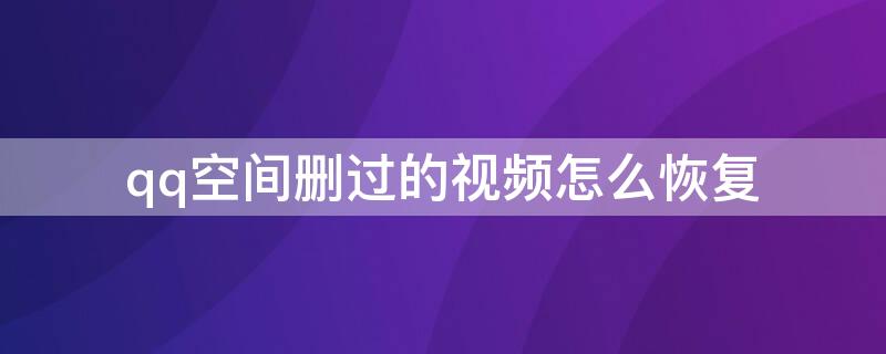 qq空间删过的视频怎么恢复（qq空间删除了怎么恢复）