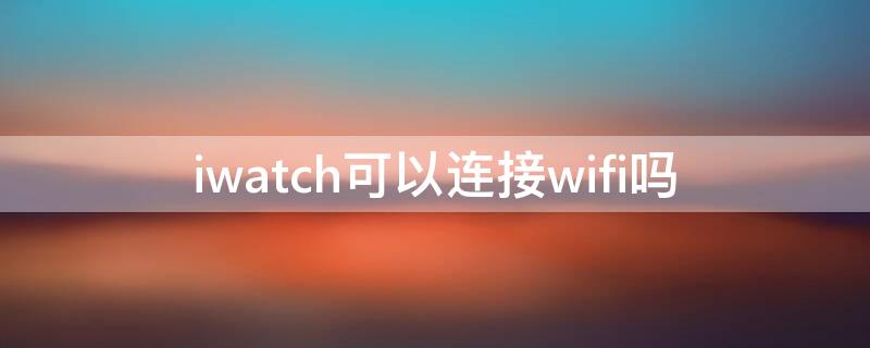 iwatch可以连接wifi吗（iwatch可以连Wi-Fi吗）