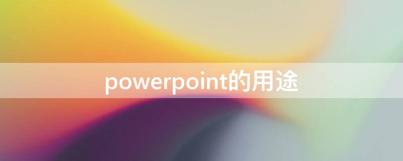 powerpoint的用途 powerpoint用于制作