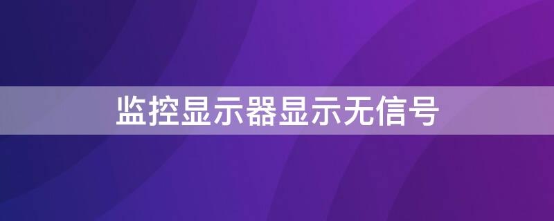 监控显示器显示无信号（监控显示器显示无信号然后黑屏）