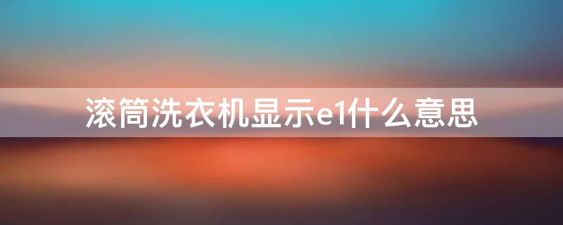 滚筒洗衣机显示e1什么意思 滚筒洗衣机显示e1是什么情况