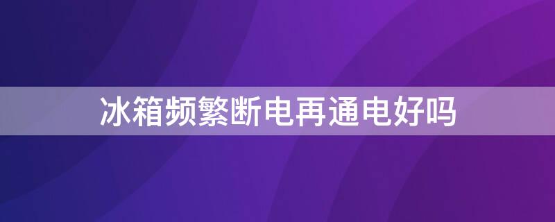 冰箱频繁断电再通电好吗（冰箱一直不断电好吗）