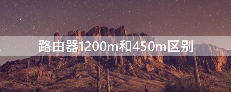 路由器1200m和450m区别（无线路由器450m和1200m的区别）