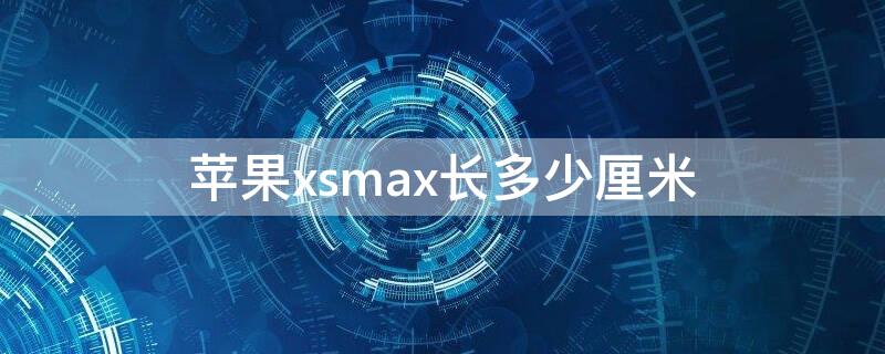 iPhonexsmax长多少厘米（iphonexsmax长度多少）