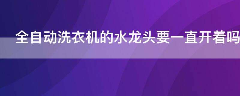 全自动洗衣机的水龙头要一直开着吗 全自动洗衣机洗的时候水龙头要一直开着吗