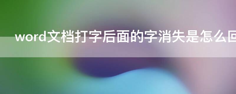 word文档打字后面的字消失是怎么回事 word文档中打字后后面的字消失