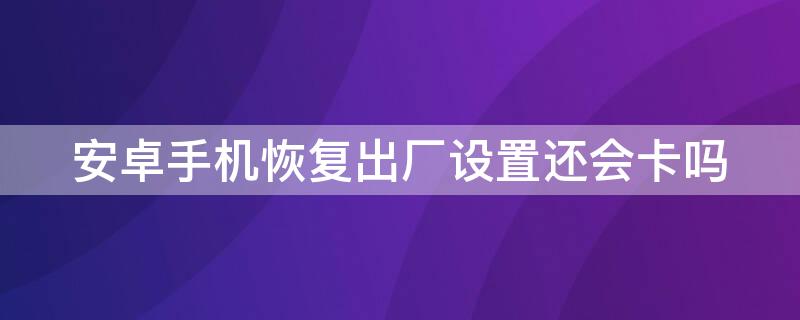 安卓手机恢复出厂设置还会卡吗（手机恢复出厂设置后还会不会卡）