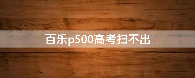 百乐p500高考扫不出（百乐p500中考扫不出 新闻）