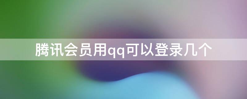 腾讯会员用qq可以登录几个（一个qq腾讯会员可以登几个）