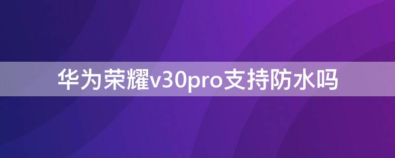 华为荣耀v30pro支持防水吗（华为荣耀v30pro防水等级）