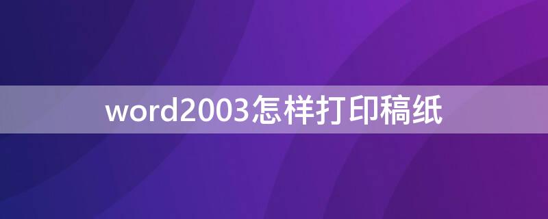 word2003怎样打印稿纸（Word怎么打印稿纸）