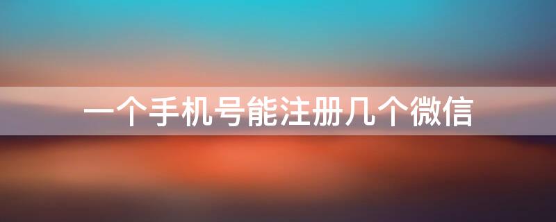 一个手机号能注册几个微信 一个手机号能注册几个微信号和QQ号