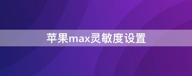 iPhonemax灵敏度设置 苹果xsmax灵敏度设置