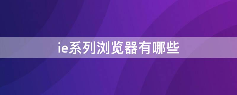 ie系列浏览器有哪些 IE系列浏览器有哪些