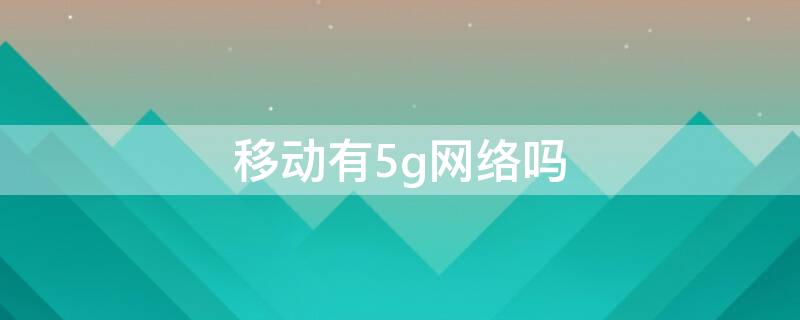 移动有5g网络吗（5g无线和5g移动网络）