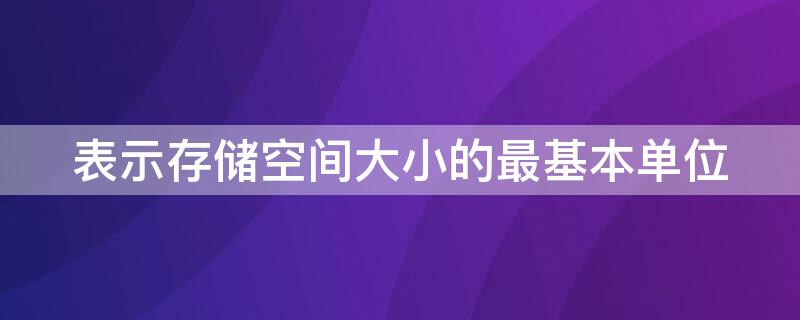 表示存储空间大小的最基本单位 存储器空间大小的基本单位是