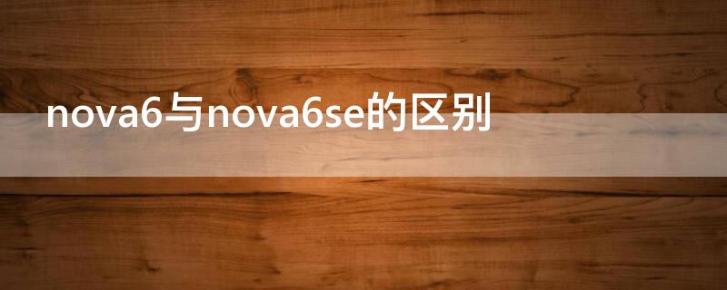 nova6与nova6se的区别（华为nova6与nova6se的区别）