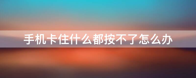 手机卡住什么都按不了怎么办 手机经常卡到按不了怎么办