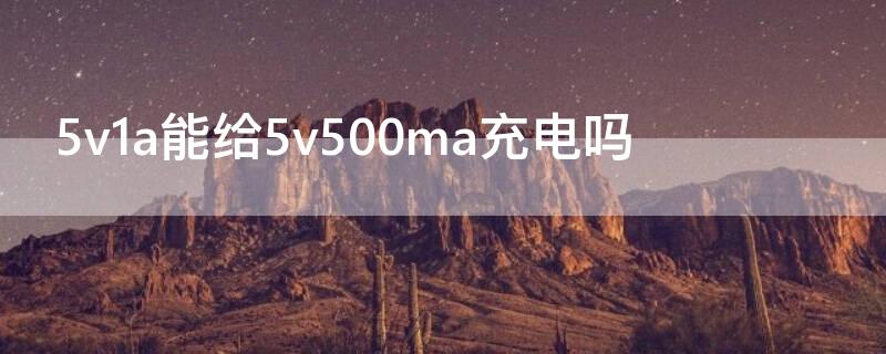 5v1a能给5v500ma充电吗 5v1a可以给5v500ma充电吗