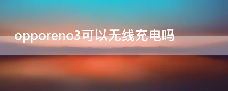 opporeno3可以无线充电吗（OPPOReno3可以无线充电吗）