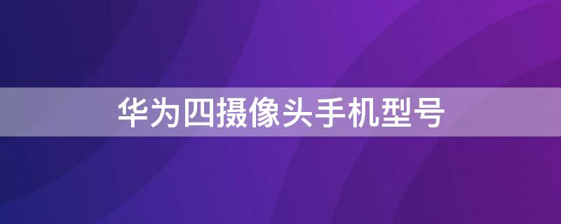 华为四摄像头手机型号（华为后四摄像头手机型号）