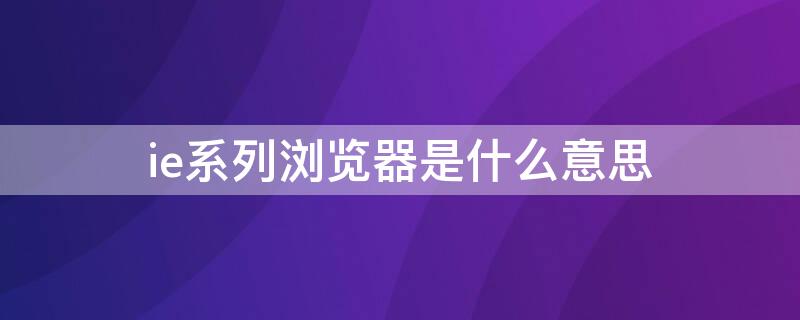 ie系列浏览器是什么意思 ie系列浏览器指的是