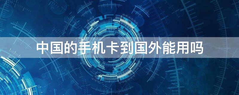 中国的手机卡到国外能用吗 中国手机卡去国外能用吗