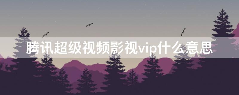 腾讯超级视频影视vip什么意思（腾讯视频超级影视vip是什么）