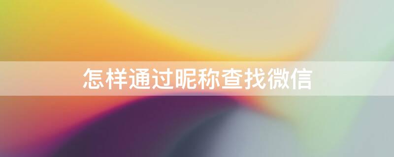 怎样通过昵称查找微信 如何根据微信昵称查找微信号