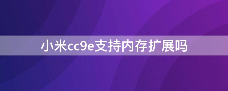 小米cc9e支持内存扩展吗 小米cc9支持多大内存扩展