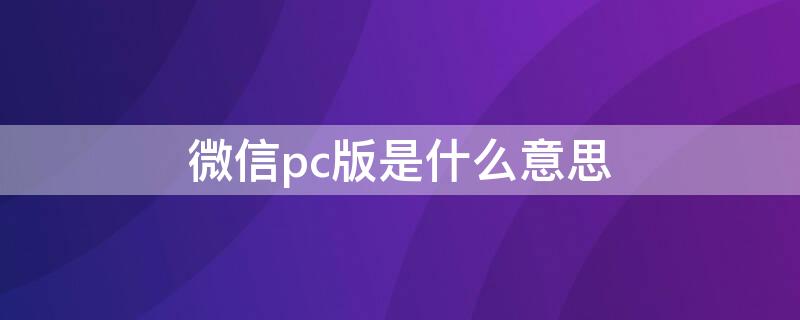 微信pc版是什么意思（微信PC版是什么意思?）