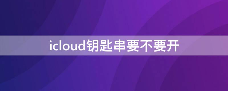 icloud钥匙串要不要开 icloud钥匙串怎么打开