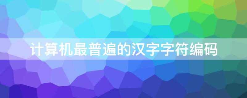 计算机最普遍的汉字字符编码 计算机中最常用的汉字字符编码