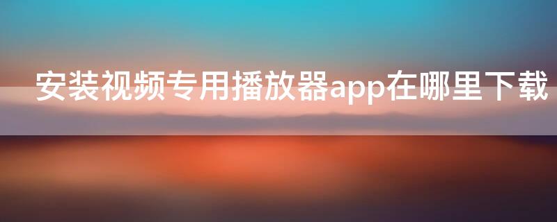 安装视频专用播放器app在哪里下载 手机专用播放器下载安装app