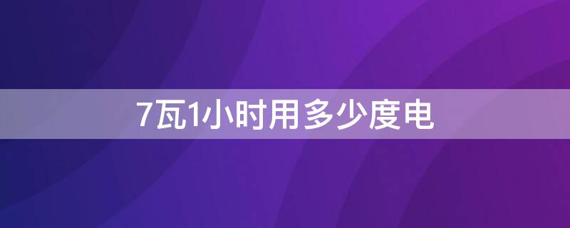 7瓦1小时用多少度电 七瓦一天多少度电