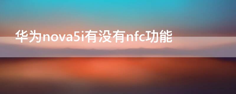 华为nova5i有没有nfc功能（华为nova5i有没有NFC）