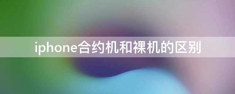 iPhone合约机和裸机的区别 iphone移动合约机和裸机的区别