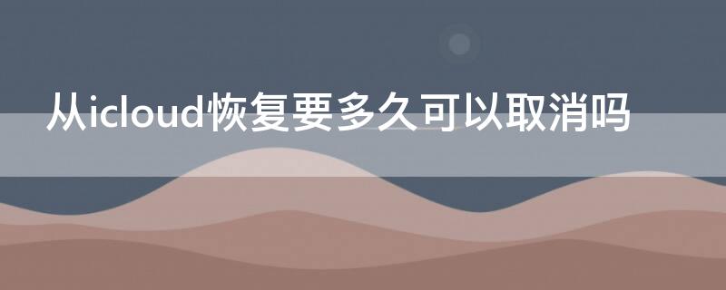 从icloud恢复要多久可以取消吗（iCloud恢复要多久）