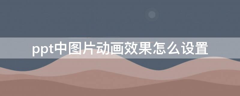 ppt中图片动画效果怎么设置（ppt中的图片怎么设置动画效果）