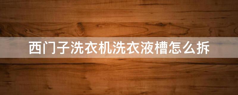 西门子洗衣机洗衣液槽怎么拆 西门子洗衣机洗衣液槽怎么拆下来