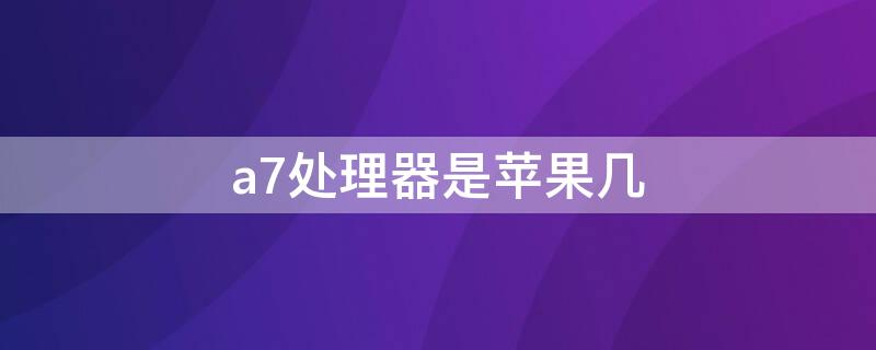 a7处理器是iPhone几（a7处理器是哪个苹果手机上的）