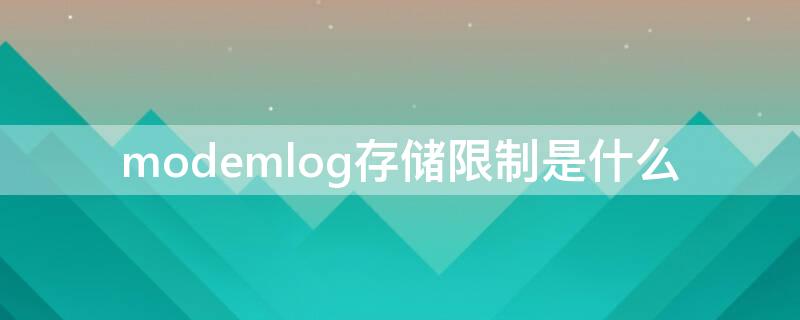 modemlog存储限制是什么 modem log存储限制