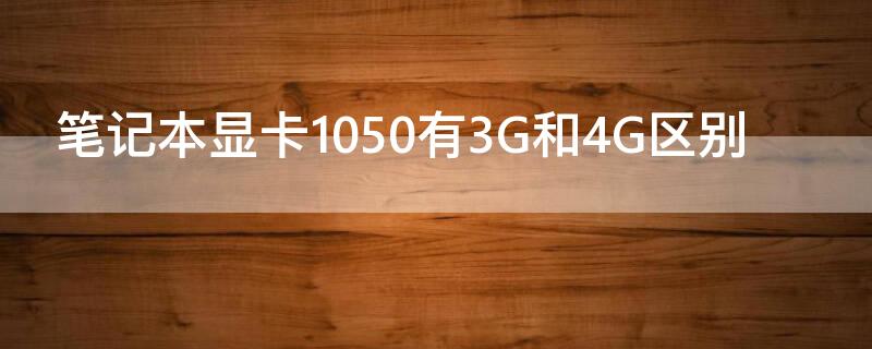 笔记本显卡1050有3G和4G区别 笔记本1050 4g显卡相当于