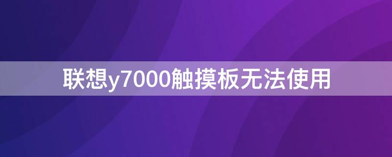 联想y7000触摸板无法使用 联想y7000触摸板不能动了怎么回事