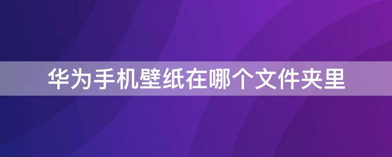 华为手机壁纸在哪个文件夹里 华为手机下载的壁纸在哪个文件夹里