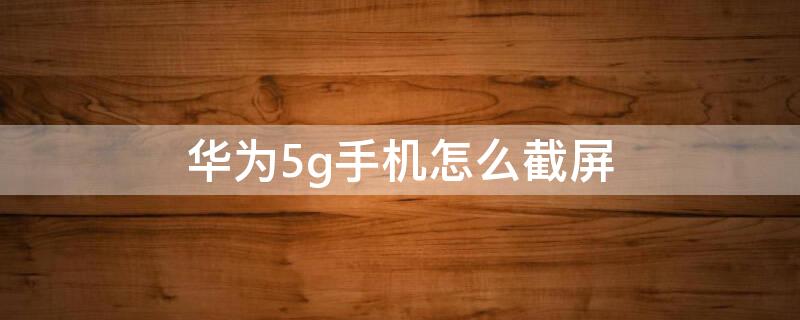 华为5g手机怎么截屏 华为5g手机截屏怎么截