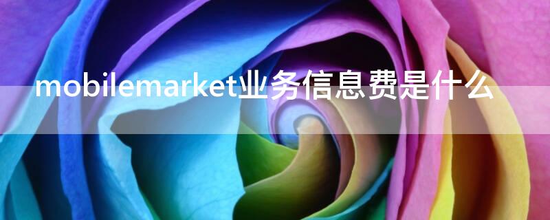 mobilemarket业务信息费是什么 mobilemarket为什么扣钱