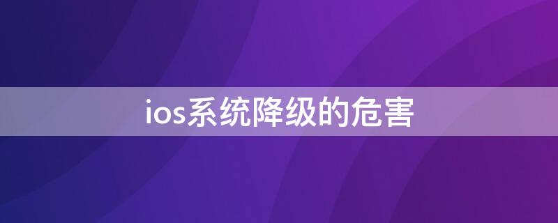 ios系统降级的危害（ios降级会怎么样）