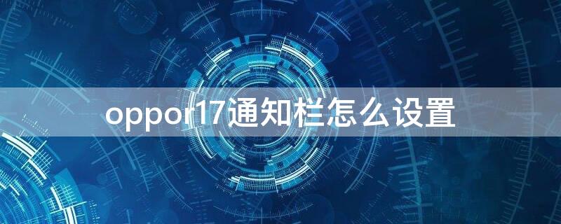 oppor17通知栏怎么设置（oppor17手机通知栏怎么设置）