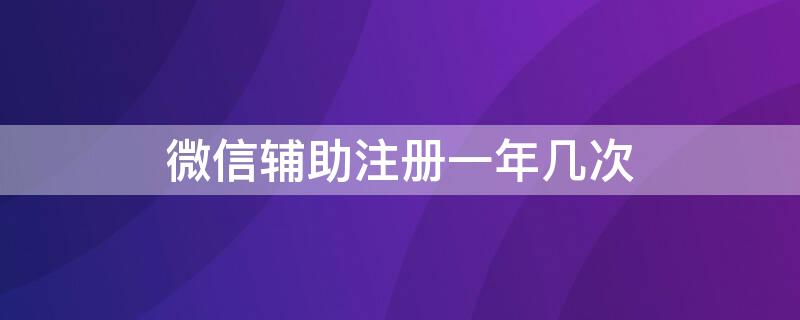 微信辅助注册一年几次（微信辅助注册一年有几次）